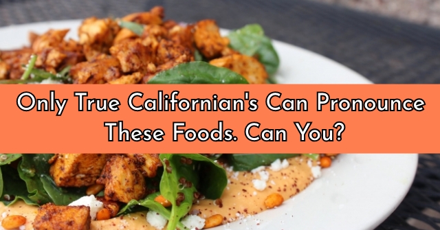 Only True Californian’s Can Pronounce These Foods. Can You?