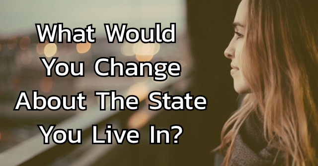What Would You Change About The State You Live In?